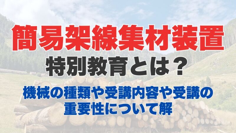簡易架線集材装置運転特別教育とは？装置の説明や、受講内容や受講の重要性について解説