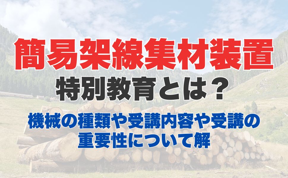 簡易架線集材装置運転特別教育とは？装置の説明や、受講内容や受講の重要性について解説
