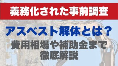 アスベスト解体とは？義務化された事前調査や費用相場、補助金まで徹底解説