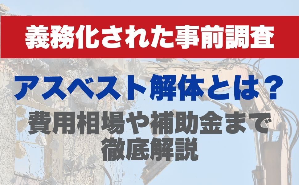 アスベスト解体とは？義務化された事前調査や費用相場、補助金まで徹底解説
