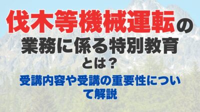 伐木等機械の運転の業務に係る特別教育とは?受講内容や受講の重要性について解説