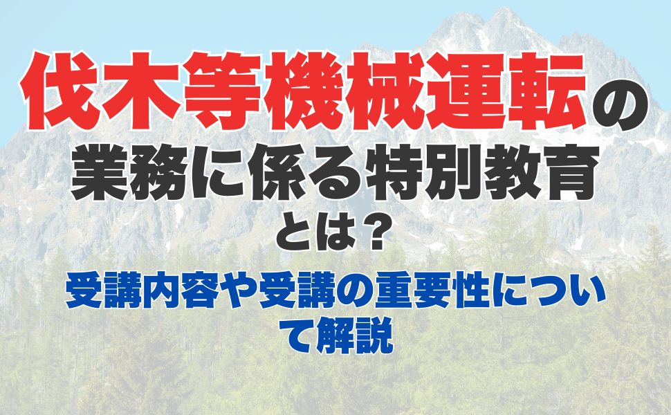 伐木等機械の運転の業務に係る特別教育とは？受講内容や受講の重要性について解説