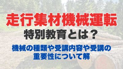 走行集材機械運転特別教育とは？機械の種類や受講内容や受講の重要性について解説