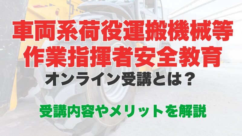 車両系荷役運搬機械等作業指揮者安全教育のオンライン受講とは？受講内容やメリットを解説