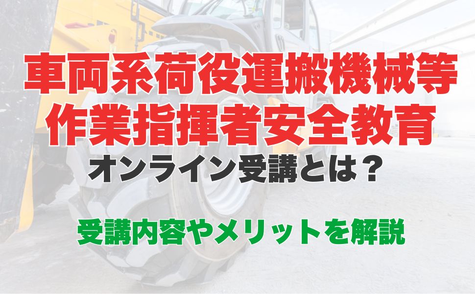 車両系荷役運搬機械等作業指揮者安全教育のオンライン受講とは？受講内容やメリットを解説