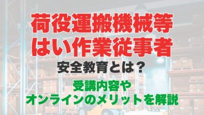 荷役運搬機械等はい作業従事者安全教育のオンライン受講とは？受講内容やメリットを解説