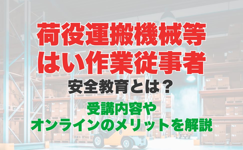 荷役運搬機械等はい作業従事者安全教育のオンライン受講とは？受講内容やメリットを解説