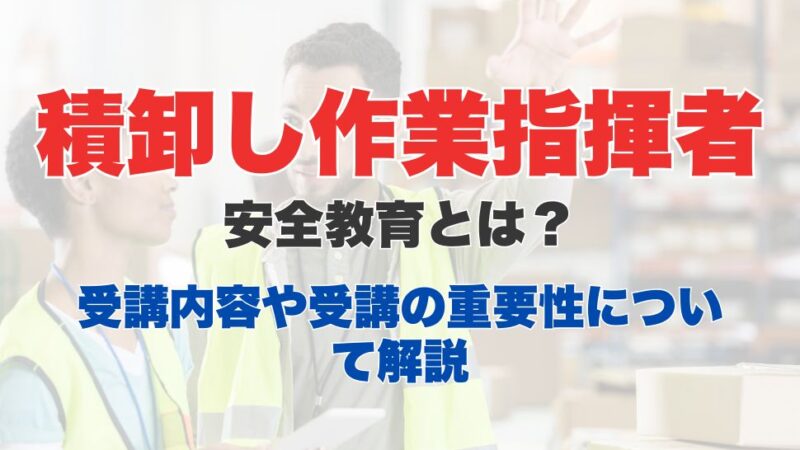 積卸し作業指揮者安全教育とは？業務内容から受講方法、講習内容についても解説