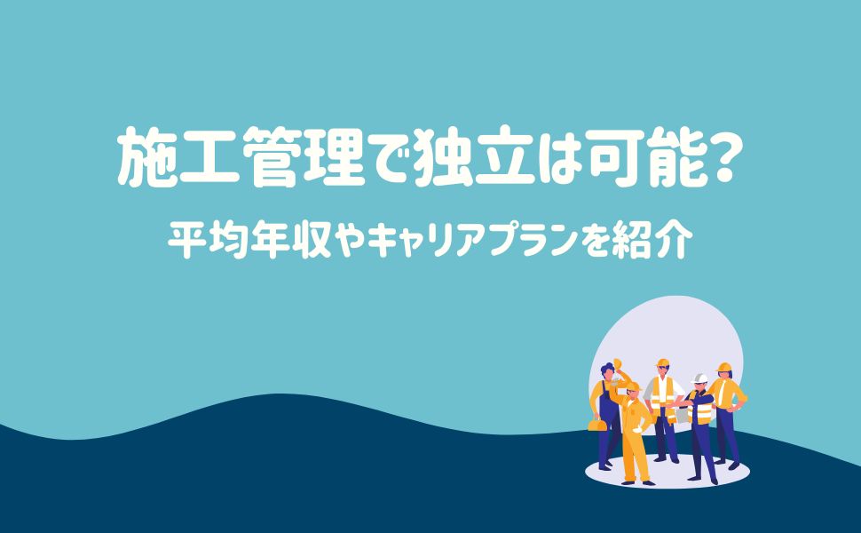 施工管理で独立は可能？平均年収やキャリアプランを紹介