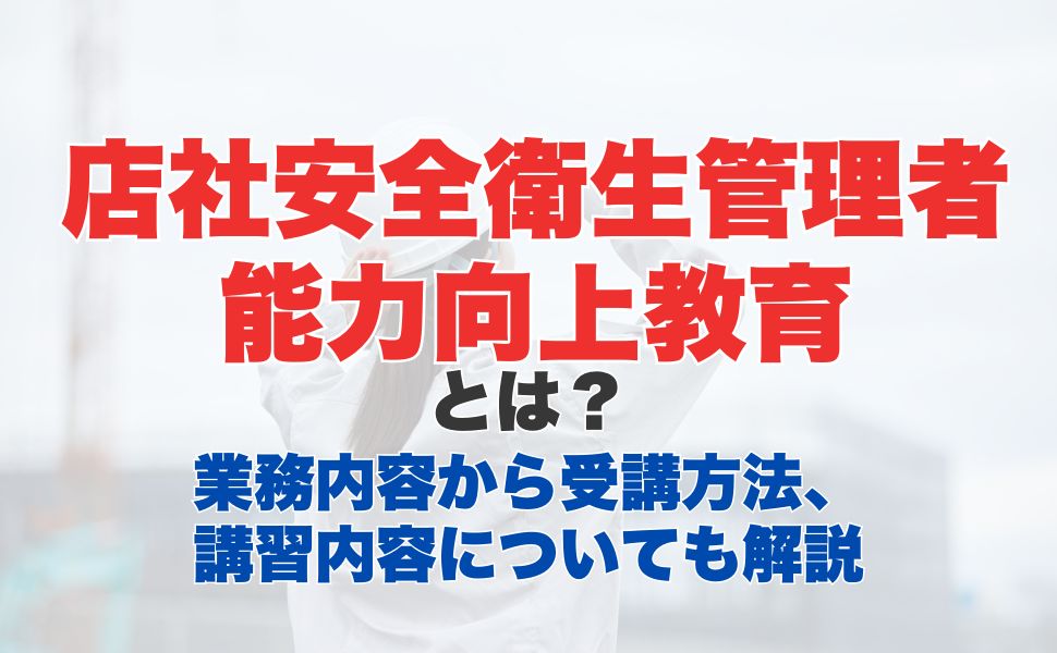 店社安全衛生管理者能力向上教育とは?業務内容から受講方法、講習内容についても解説