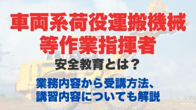 車両系荷役運搬機械等作業指揮者安全教育とは？業務内容から受講方法、講習内容についても解説