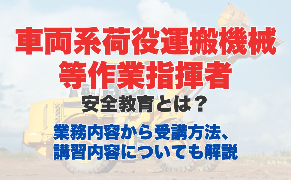 車両系荷役運搬機械等作業指揮者安全教育とは？業務内容から受講方法、講習内容についても解説