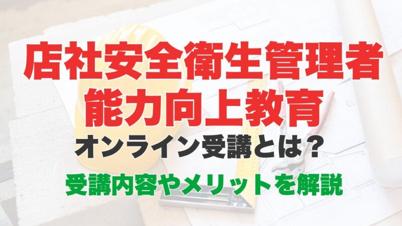 店社安全衛生管理者能力向上教育のオンライン受講とは？受講内容やメリットを解説
