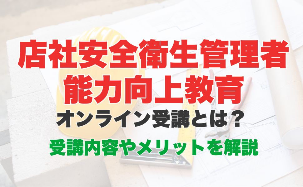 店社安全衛生管理者能力向上教育のオンライン受講とは？受講内容やメリットを解説