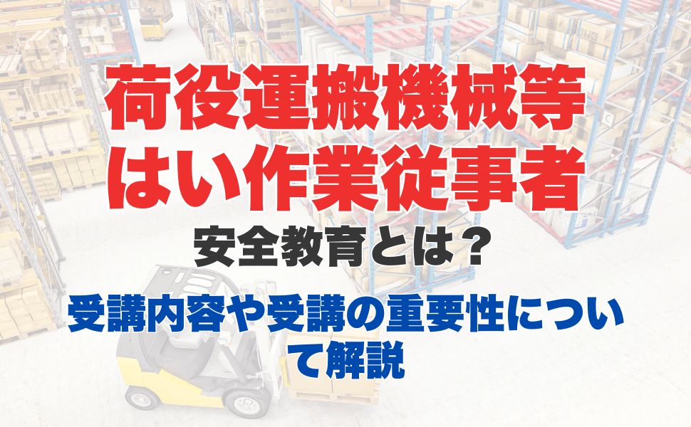 荷役運搬機械等はい作業従事者安全教育とは？業務内容から受講方法、講習内容についても解説