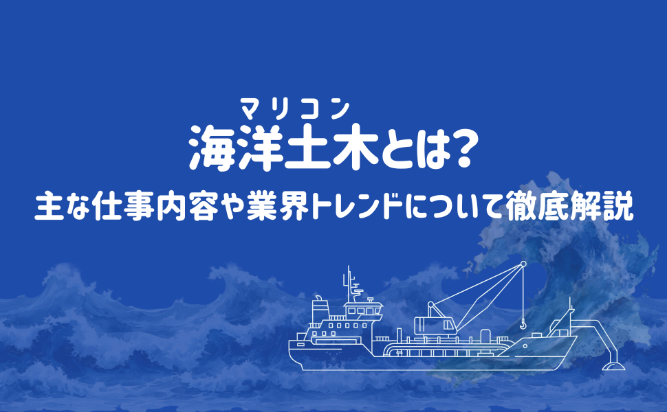 海洋土木（マリコン）とは？主な仕事内容や業界トレンドについて徹底解説