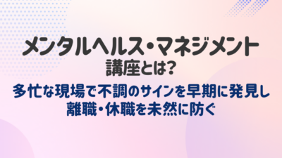 メンタルヘルス・マネジメント講座とは？多忙な現場で不調のサインを早期に発見し離職・休職を未然に防ぐ