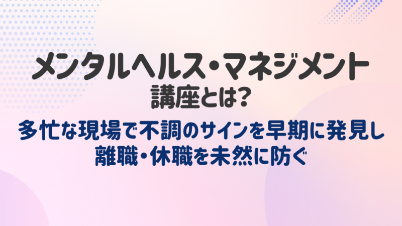 メンタルヘルス・マネジメント講座とは？多忙な現場で不調のサインを早期に発見し離職・休職を未然に防ぐ