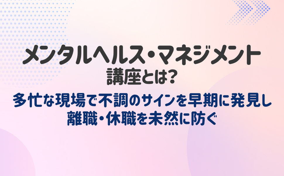 メンタルヘルス・マネジメント講座とは？多忙な現場で不調のサインを早期に発見し離職・休職を未然に防ぐ