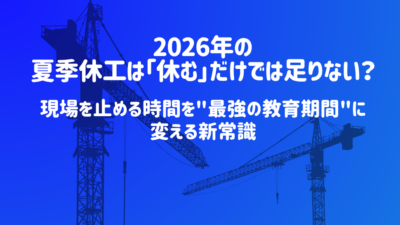 2026年の夏季休工は「休む」だけでは足りない？現場を止める時間を”最強の教育期間”に変える新常識