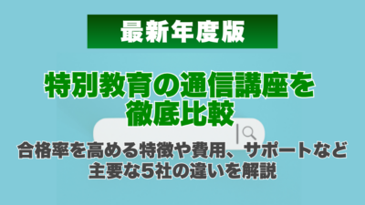 【2026年最新】特別教育の通信講座を徹底比較｜合格率を高める特徴や費用、サポートなど主要な5社の違いを解説