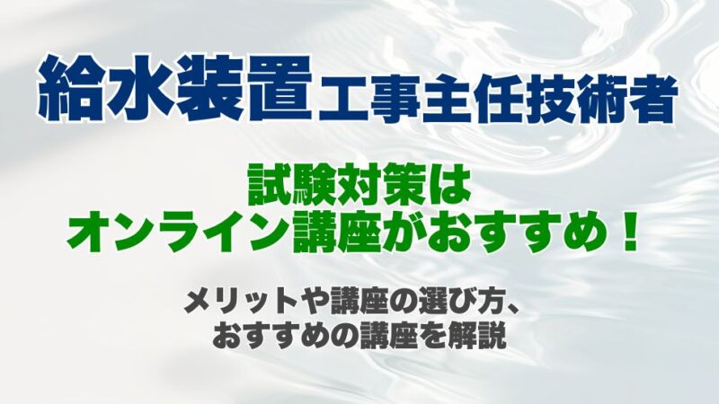 給水装置工事主任技術者の試験対策はオンライン講座がおすすめ！オンライン講座のメリットや講座の選び方、おすすめの講座を解説