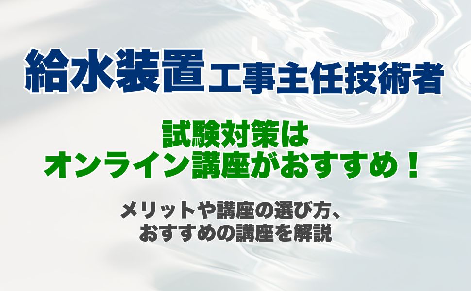給水装置工事主任技術者の試験対策はオンライン講座がおすすめ!オンライン講座のメリットや講座の選び方、おすすめの講座を解説