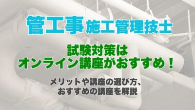 管工事施工管理技士の試験対策はオンライン講座がおすすめ！オンライン講座のメリットや講座の選び方、おすすめの講座を解説