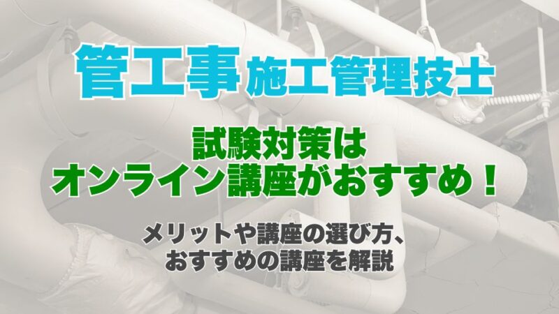 管工事施工管理技士の試験対策はオンライン講座がおすすめ！オンライン講座のメリットや講座の選び方、おすすめの講座を解説