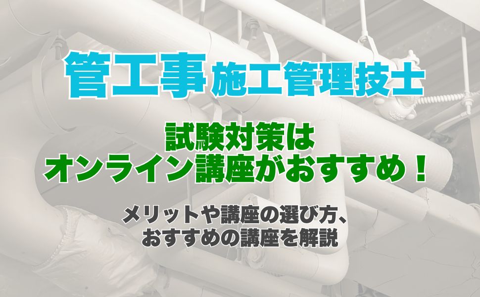 管工事施工管理技士の試験対策はオンライン講座がおすすめ!オンライン講座のメリットや講座の選び方、おすすめの講座を解説