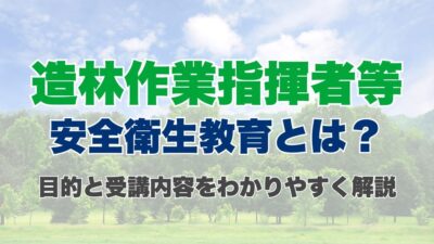 造林作業指揮者等安全衛生教育とは？目的と受講内容をわかりやすく解説
