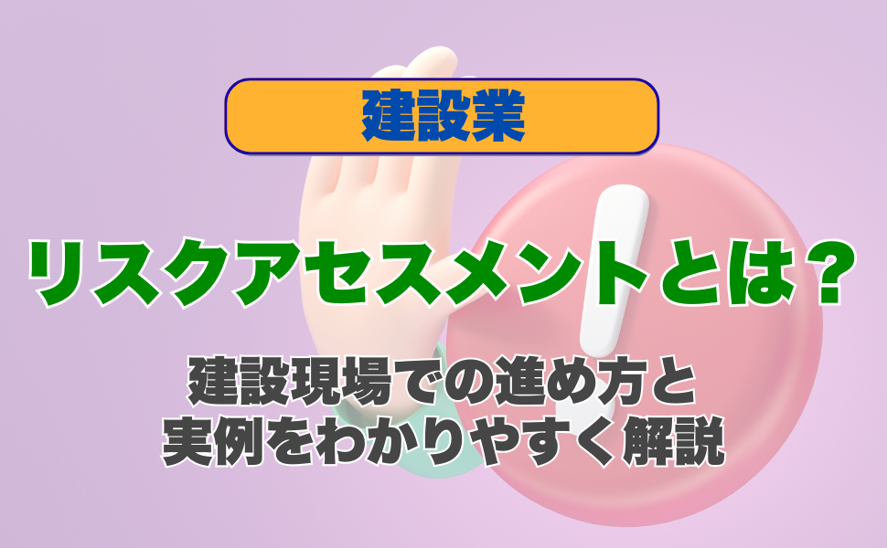 リスクアセスメントとは？建設現場での進め方と実例をわかりやすく解説