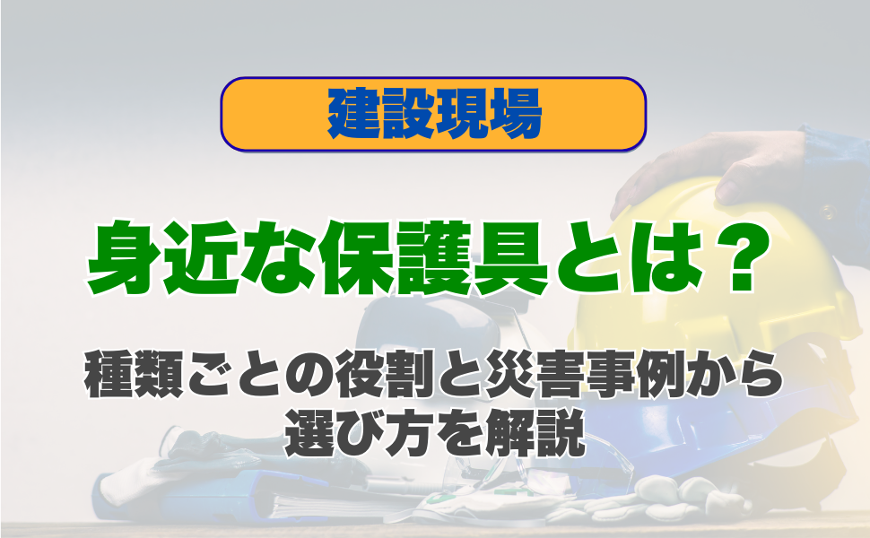 建設現場で身近な保護具とは？種類ごとの役割と災害事例から選び方を解説