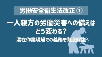 【労働安全衛生法改正①】一人親方の労働災害への備えはどう変わる？混在作業現場での義務を徹底解説
