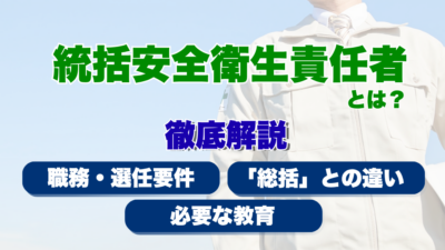 統括安全衛生責任者とは？職務・選任要件から「総括」との違い・必要な教育まで徹底解説