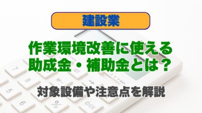 建設業の作業環境改善に使える助成金・補助金とは？対象設備や注意点を解説