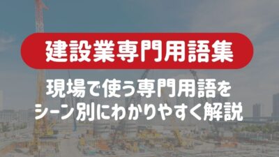 【建設業専門用語集】現場で使う専門用語をシーン別にわかりやすく解説