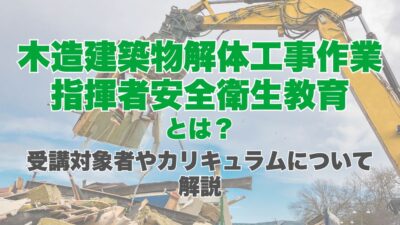 木造建築物解体工事作業指揮者安全衛生教育とは？受講対象者やカリキュラムについて解説