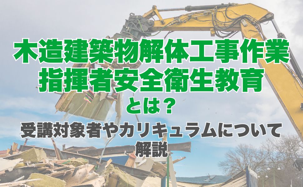 木造建築物解体工事作業指揮者安全衛生教育とは?受講対象者やカリキュラムについて解説