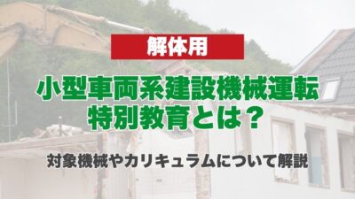 小型車両系建設機械運転特別教育（解体用）とは？対象機械やカリキュラムについて解説