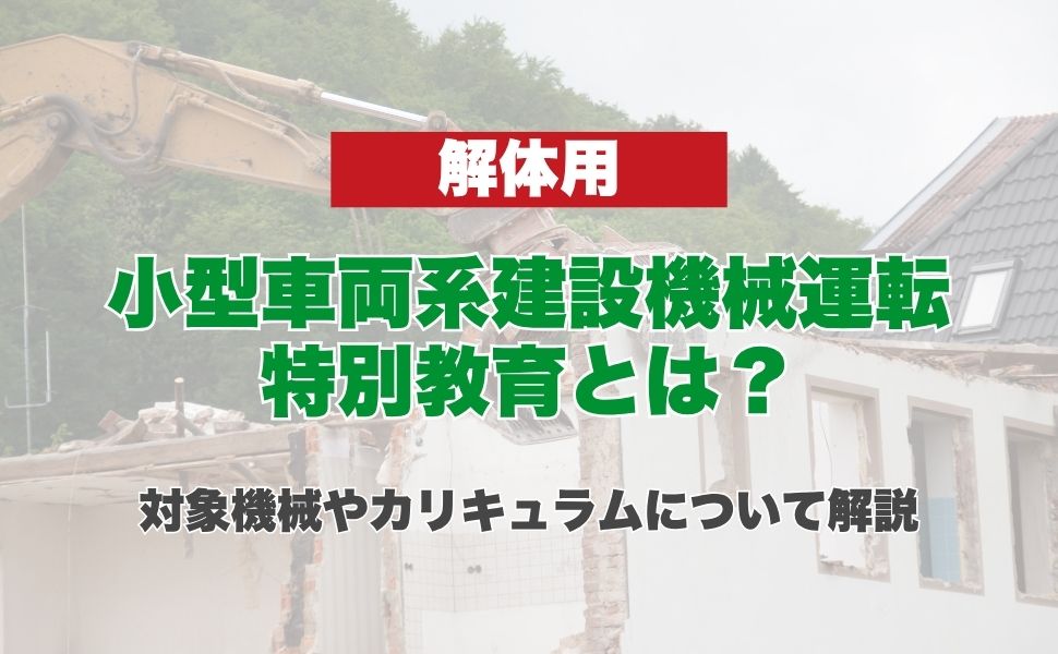 小型車両系建設機械運転特別教育(解体用)とは?対象機械やカリキュラムについて解説