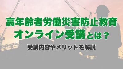 高年齢者労働災害防止教育のオンライン受講とは？受講内容やメリットを解説