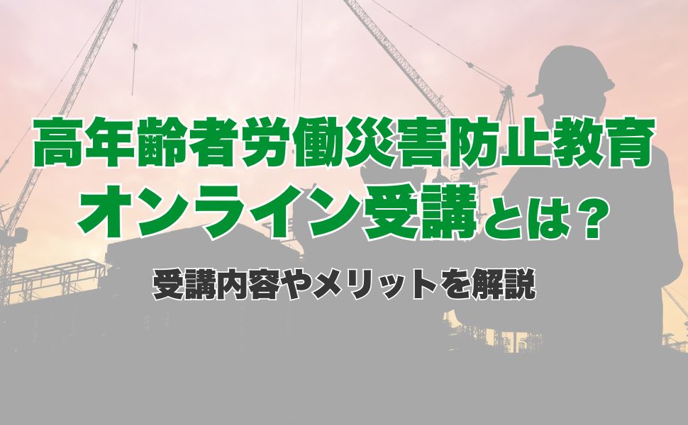 高年齢者労働災害防止教育のオンライン受講とは?受講内容やメリットを解説