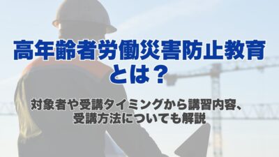 高年齢者労働災害防止教育とは？対象者や受講タイミングから講習内容、受講方法についても解説