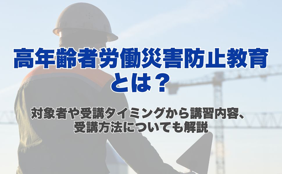 高年齢者労働災害防止教育とは?対象者や受講タイミングから講習内容、受講方法についても解説